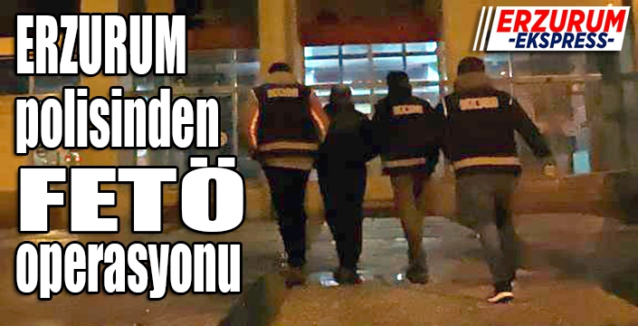 Erzurum polisinden FETÖ operasyonu
