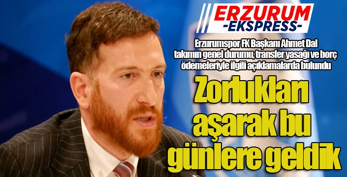 Erzurumspor FK Başkanı Ahmet Dal: "Zorlukları aşarak bu günlere geldik"