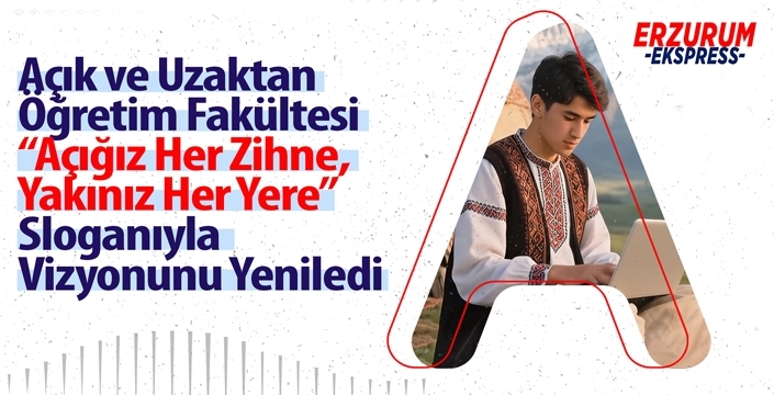 AÇIK VE UZAKTAN ÖĞRETİM FAKÜLTESİ “AÇIĞIZ HER ZİHNE, YAKINIZ HER YERE” SLOGANIYLA VİZYONUNU YENİLEDİ