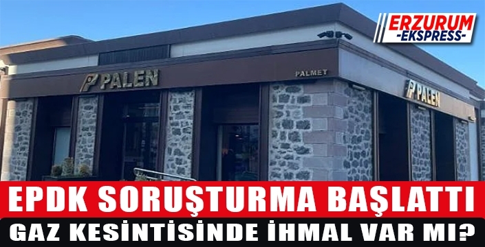 EPDK, Erzurum’daki patlama sonrası PALEN’e soruşturma başlattı