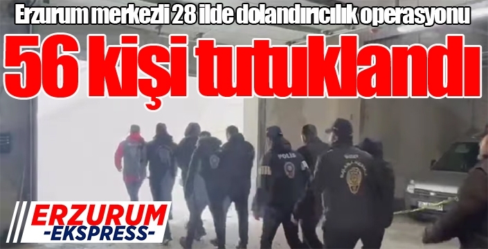 Erzurum merkezli 28 ilde dolandırıcılık operasyonu: 56 kişi tutuklandı