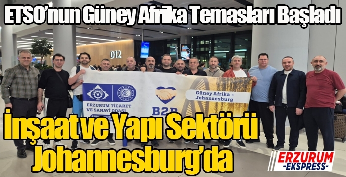 ETSO’nun Güney Afrika Temasları Başladı: İnşaat ve Yapı Sektörü Johannesburg’da