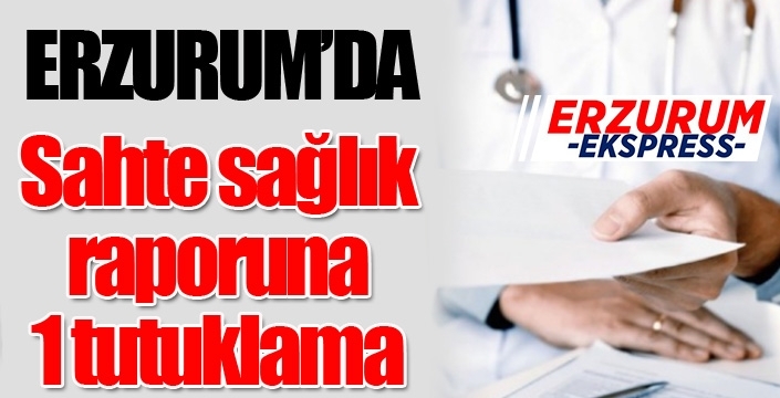 Erzurum’da sahte sağlık raporu soruşturması: 1 tutuklama…