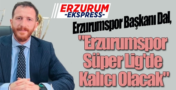 Ahmet Dal: "Erzurumspor Süper Lig'de Kalıcı Olacak"