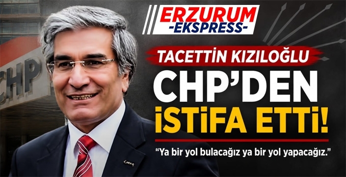 Erzurum CHP Eski İl Başkanı Tacettin Kızıloğlu Partisinden İstifa Etti