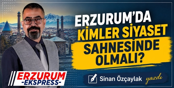 Erzurum'da Kimler Siyaset Sahnesinde Olmalı?