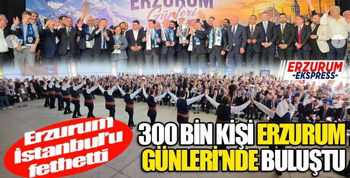 ERZURUM İSTANBUL'U FETHETTİ! 300 BİN KİŞİ ERZURUM GÜNLERİ'NDE BULUŞTU