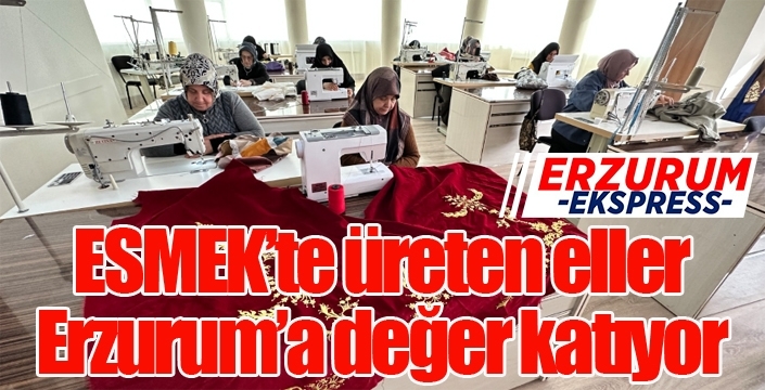 ESMEK’te üreten eller Erzurum’a değer katıyor
