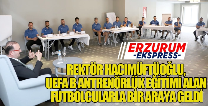 REKTÖR HACIMÜFTÜOĞLU, UEFA B ANTRENÖRLÜK EĞİTİMİ ALAN FUTBOLCULARLA BİR ARAYA GELDİ